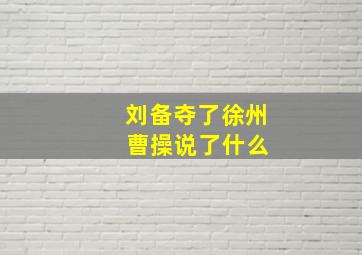 刘备夺了徐州 曹操说了什么